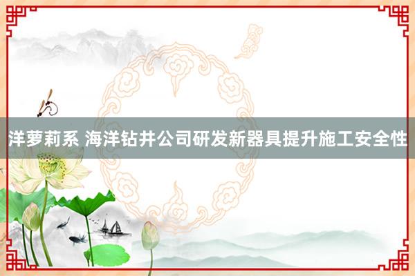 洋萝莉系 海洋钻井公司研发新器具提升施工安全性