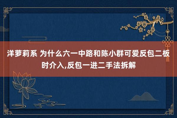 洋萝莉系 为什么六一中路和陈小群可爱反包二板时介入，反包一进二手法拆解