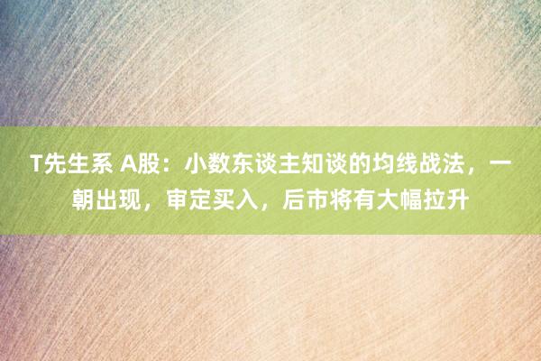 T先生系 A股：小数东谈主知谈的均线战法，一朝出现，审定买入，后市将有大幅拉升