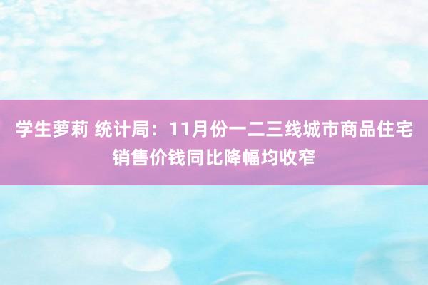 学生萝莉 统计局：11月份一二三线城市商品住宅销售价钱同比降幅均收窄