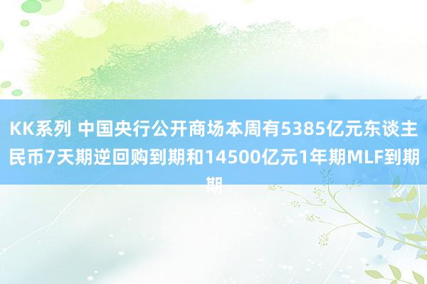 KK系列 中国央行公开商场本周有5385亿元东谈主民币7天期逆回购到期和14500亿元1年期MLF到期