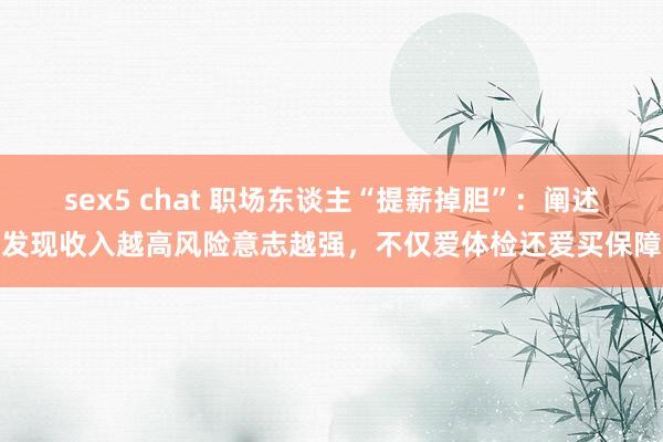 sex5 chat 职场东谈主“提薪掉胆”：阐述发现收入越高风险意志越强，不仅爱体检还爱买保障