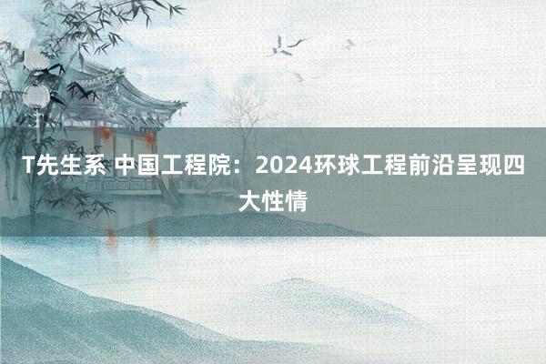 T先生系 中国工程院：2024环球工程前沿呈现四大性情