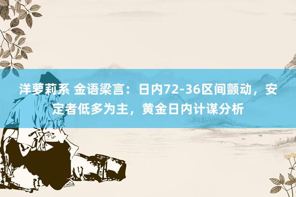 洋萝莉系 金语梁言：日内72-36区间颤动，安定者低多为主，黄金日内计谋分析