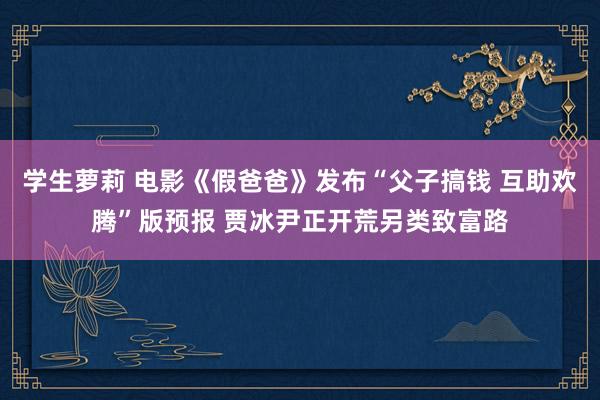 学生萝莉 电影《假爸爸》发布“父子搞钱 互助欢腾”版预报 贾冰尹正开荒另类致富路