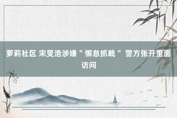 萝莉社区 宋旻浩涉嫌＂懈怠抓戟＂ 警方张开里面访问