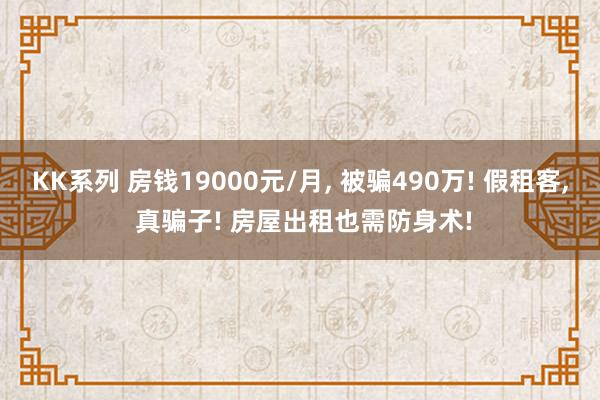 KK系列 房钱19000元/月， 被骗490万! 假租客， 真骗子! 房屋出租也需防身术!