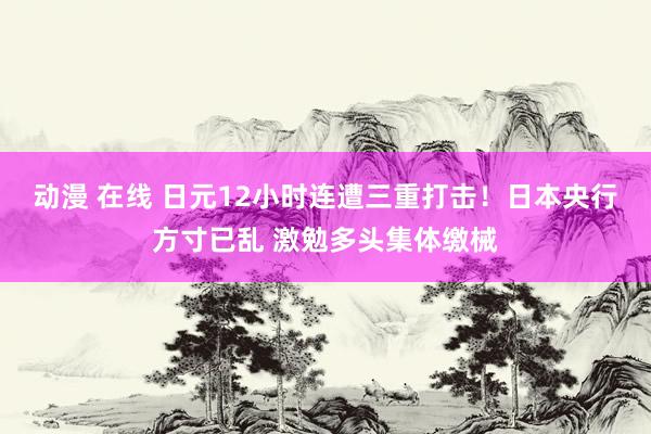 动漫 在线 日元12小时连遭三重打击！日本央行方寸已乱 激勉多头集体缴械