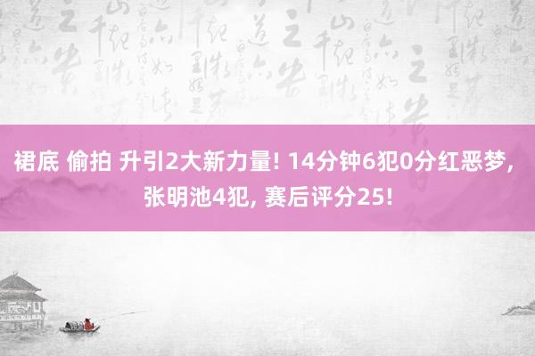 裙底 偷拍 升引2大新力量! 14分钟6犯0分红恶梦， 张明池4犯， 赛后评分25!