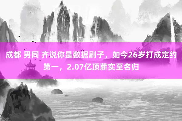 成都 男同 齐说你是数据刷子，如今26岁打成定约第一，2.07亿顶薪实至名归