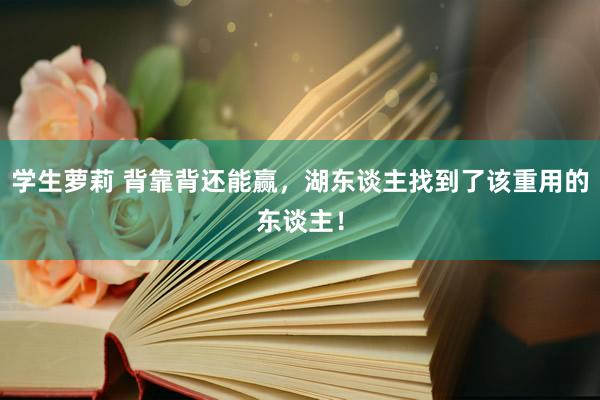 学生萝莉 背靠背还能赢，湖东谈主找到了该重用的东谈主！