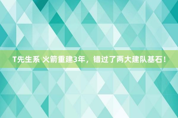 T先生系 火箭重建3年，错过了两大建队基石！