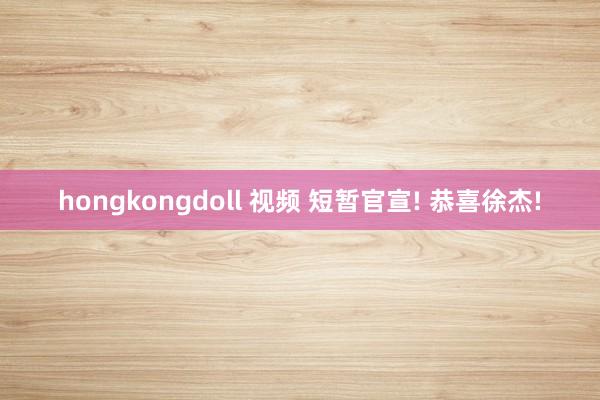 hongkongdoll 视频 短暂官宣! 恭喜徐杰!