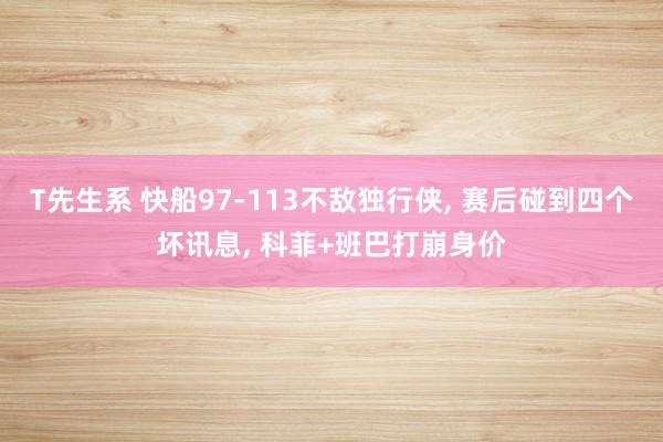 T先生系 快船97-113不敌独行侠， 赛后碰到四个坏讯息， 科菲+班巴打崩身价