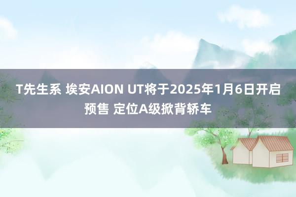 T先生系 埃安AION UT将于2025年1月6日开启预售 定位A级掀背轿车