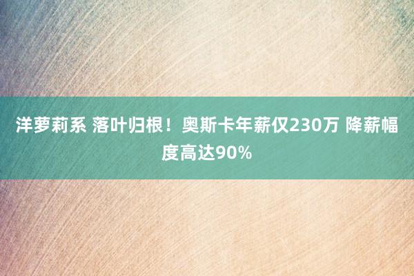 洋萝莉系 落叶归根！奥斯卡年薪仅230万 降薪幅度高达90%