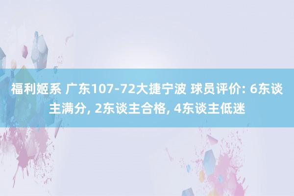 福利姬系 广东107-72大捷宁波 球员评价: 6东谈主满分， 2东谈主合格， 4东谈主低迷