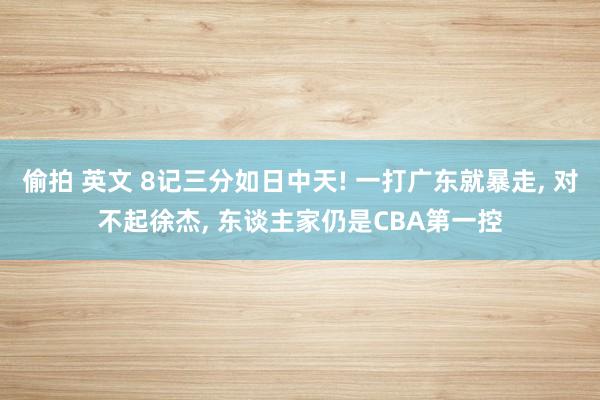 偷拍 英文 8记三分如日中天! 一打广东就暴走， 对不起徐杰， 东谈主家仍是CBA第一控