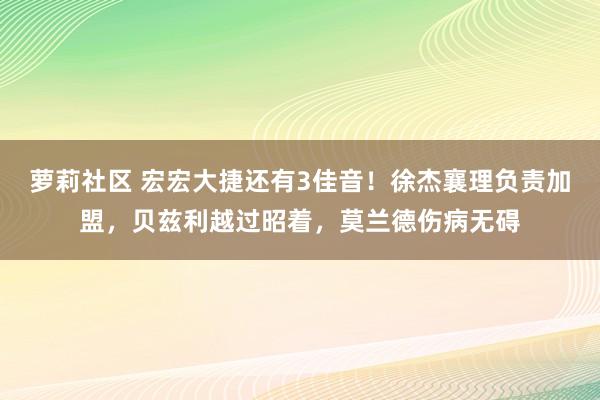 萝莉社区 宏宏大捷还有3佳音！徐杰襄理负责加盟，贝兹利越过昭着，莫兰德伤病无碍