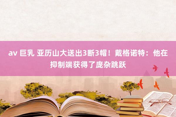 av 巨乳 亚历山大送出3断3帽！戴格诺特：他在抑制端获得了庞杂跳跃