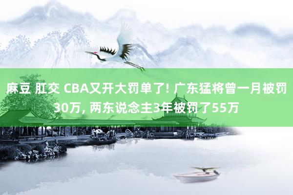 麻豆 肛交 CBA又开大罚单了! 广东猛将曾一月被罚30万， 两东说念主3年被罚了55万