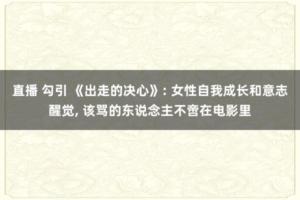 直播 勾引 《出走的决心》: 女性自我成长和意志醒觉， 该骂的东说念主不啻在电影里