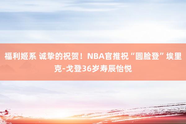 福利姬系 诚挚的祝贺！NBA官推祝“圆脸登”埃里克-戈登36岁寿辰怡悦