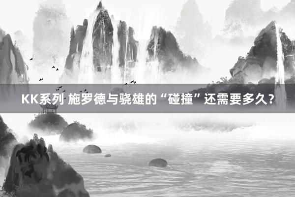 KK系列 施罗德与骁雄的“碰撞”还需要多久？