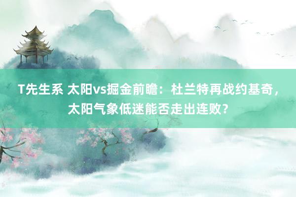 T先生系 太阳vs掘金前瞻：杜兰特再战约基奇，太阳气象低迷能否走出连败？