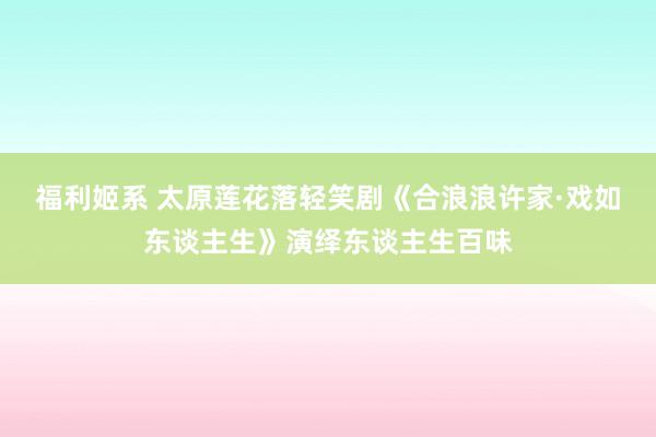 福利姬系 太原莲花落轻笑剧《合浪浪许家·戏如东谈主生》演绎东谈主生百味