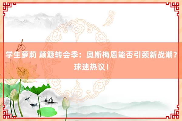 学生萝莉 颠簸转会季：奥斯梅恩能否引颈新战潮？球迷热议！