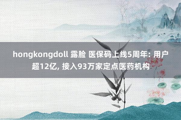 hongkongdoll 露脸 医保码上线5周年: 用户超12亿， 接入93万家定点医药机构