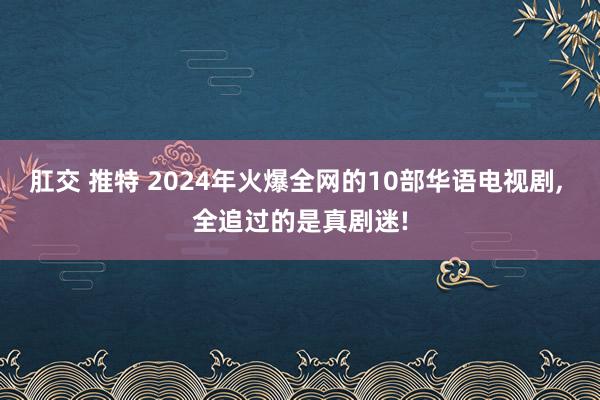 肛交 推特 2024年火爆全网的10部华语电视剧， 全追过的是真剧迷!