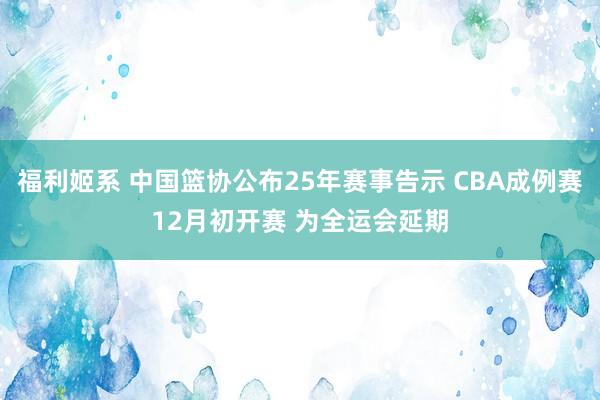 福利姬系 中国篮协公布25年赛事告示 CBA成例赛12月初开赛 为全运会延期