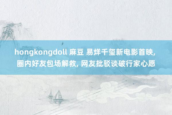 hongkongdoll 麻豆 易烊千玺新电影首映， 圈内好友包场解救， 网友批驳谈破行家心愿