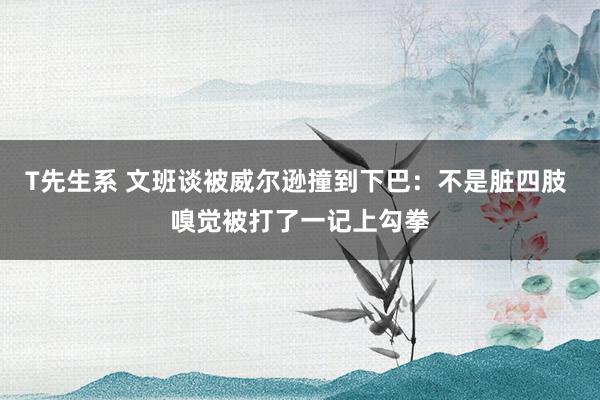 T先生系 文班谈被威尔逊撞到下巴：不是脏四肢 嗅觉被打了一记上勾拳