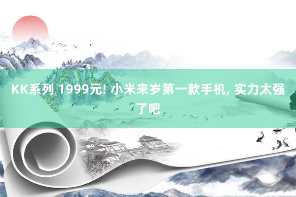 KK系列 1999元! 小米来岁第一款手机， 实力太强了吧