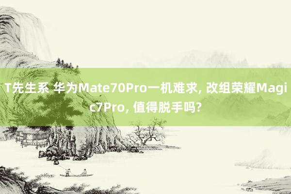 T先生系 华为Mate70Pro一机难求， 改组荣耀Magic7Pro， 值得脱手吗?