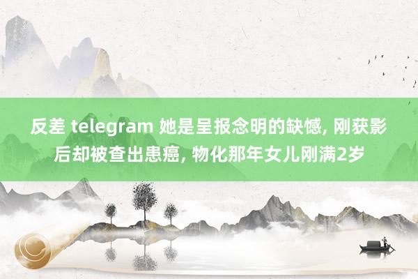 反差 telegram 她是呈报念明的缺憾， 刚获影后却被查出患癌， 物化那年女儿刚满2岁