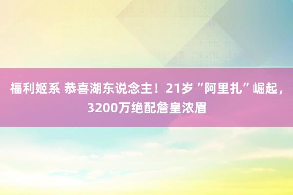 福利姬系 恭喜湖东说念主！21岁“阿里扎”崛起，3200万绝配詹皇浓眉