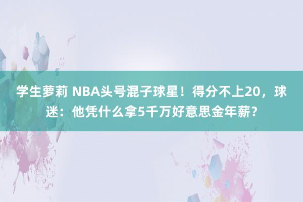 学生萝莉 NBA头号混子球星！得分不上20，球迷：他凭什么拿5千万好意思金年薪？