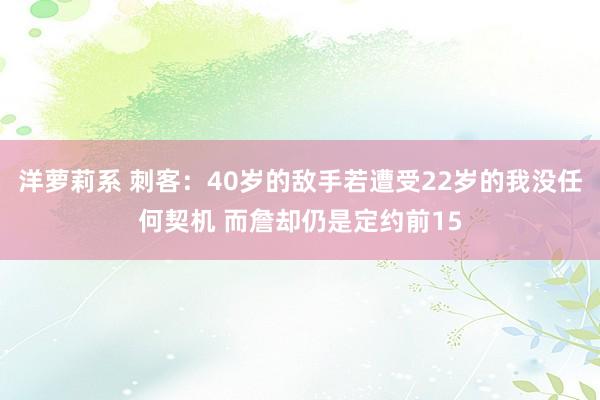 洋萝莉系 刺客：40岁的敌手若遭受22岁的我没任何契机 而詹却仍是定约前15