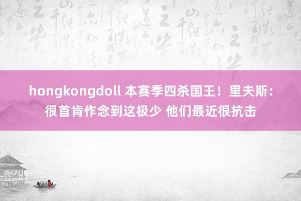 hongkongdoll 本赛季四杀国王！里夫斯：很首肯作念到这极少 他们最近很抗击