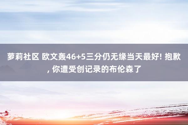 萝莉社区 欧文轰46+5三分仍无缘当天最好! 抱歉， 你遭受创记录的布伦森了