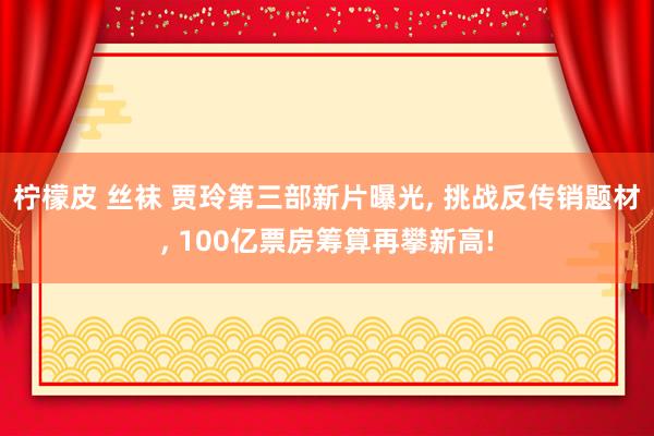 柠檬皮 丝袜 贾玲第三部新片曝光， 挑战反传销题材， 100亿票房筹算再攀新高!