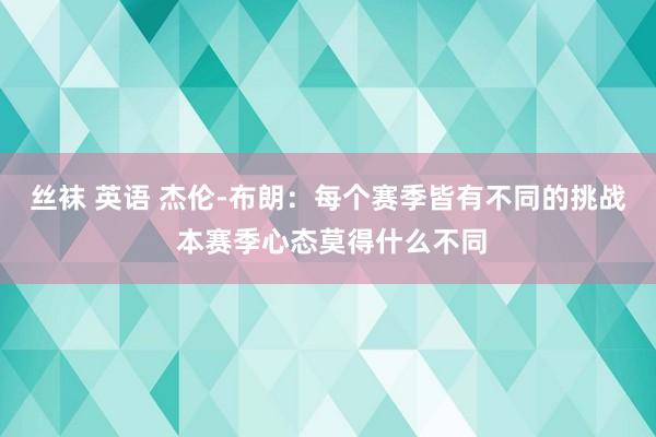 丝袜 英语 杰伦-布朗：每个赛季皆有不同的挑战 本赛季心态莫得什么不同