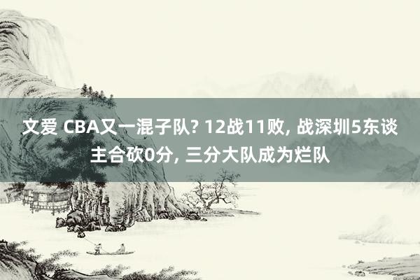 文爱 CBA又一混子队? 12战11败， 战深圳5东谈主合砍0分， 三分大队成为烂队