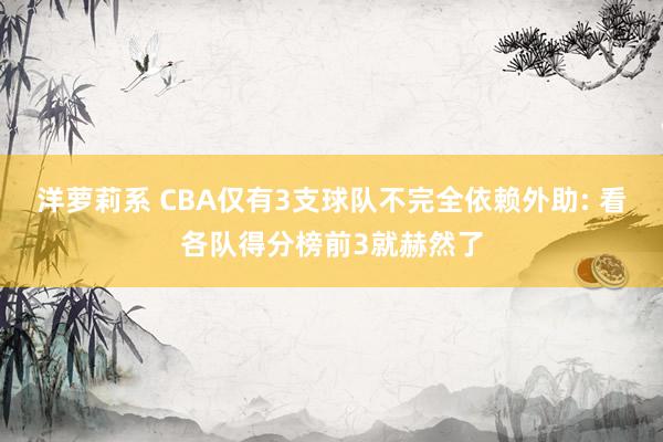 洋萝莉系 CBA仅有3支球队不完全依赖外助: 看各队得分榜前3就赫然了