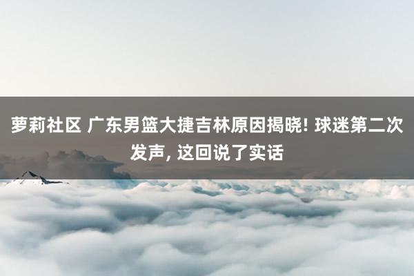 萝莉社区 广东男篮大捷吉林原因揭晓! 球迷第二次发声， 这回说了实话