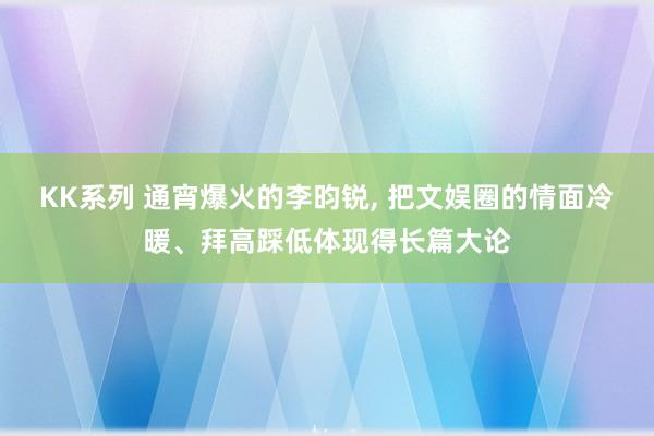 KK系列 通宵爆火的李昀锐， 把文娱圈的情面冷暖、拜高踩低体现得长篇大论